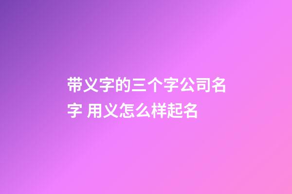 带义字的三个字公司名字 用义怎么样起名-第1张-公司起名-玄机派